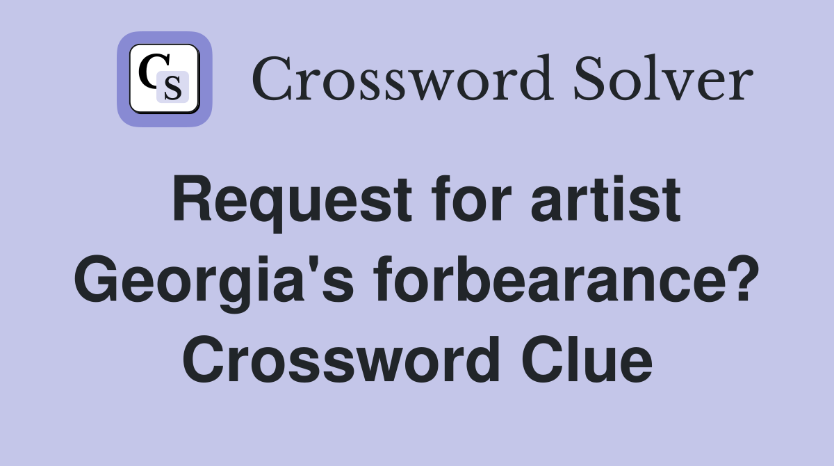 Request for artist Georgia's forbearance? Crossword Clue