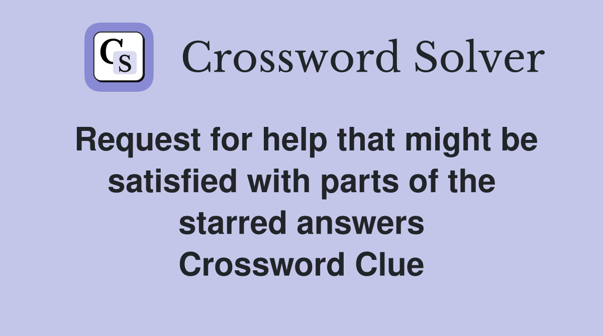 Request for help that might be satisfied with parts of the starred answers Crossword Clue
