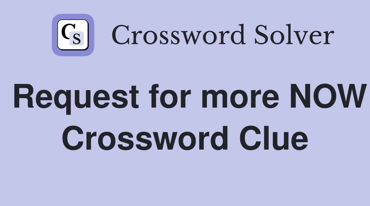 Request for more NOW Crossword Clue