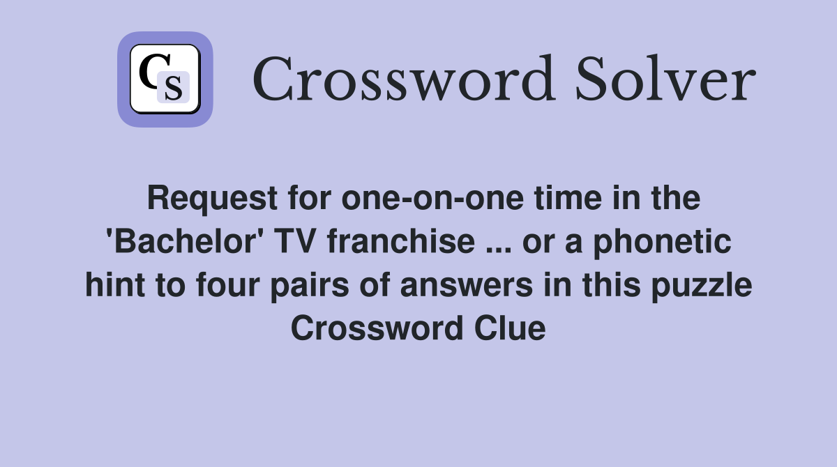 Request for one-on-one time in the 'Bachelor' TV franchise ... or a phonetic hint to four pairs of answers in this puzzle Crossword Clue