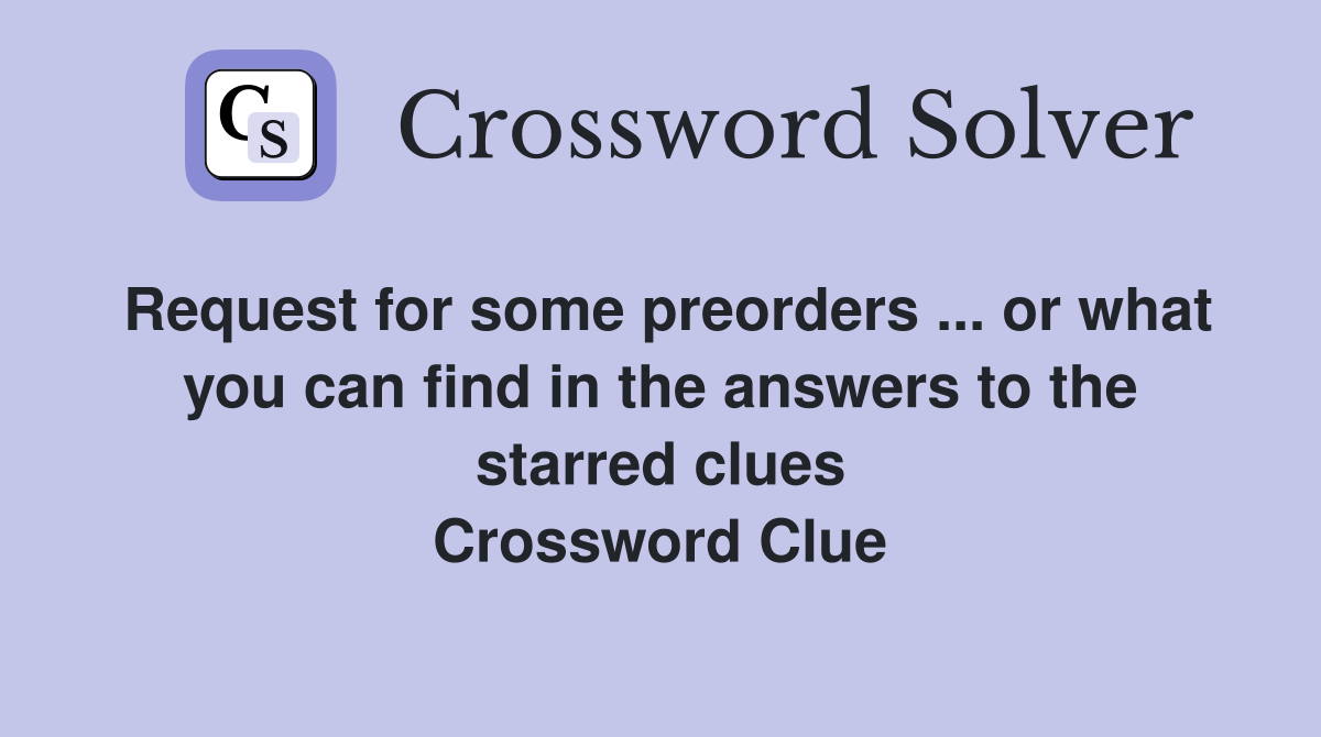 Request for some preorders ... or what you can find in the answers to the starred clues Crossword Clue