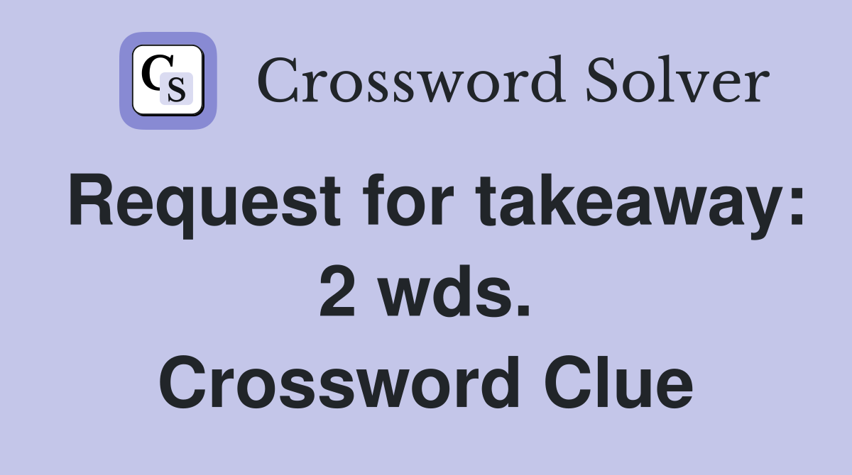 Request for takeaway: 2 wds. Crossword Clue
