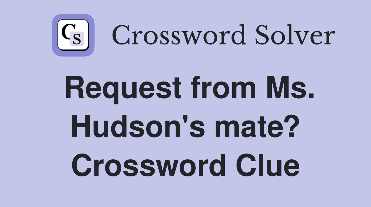 Request from Ms. Hudson's mate? Crossword Clue