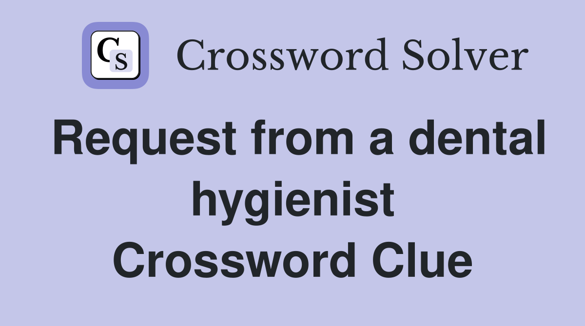 Request from a dental hygienist Crossword Clue