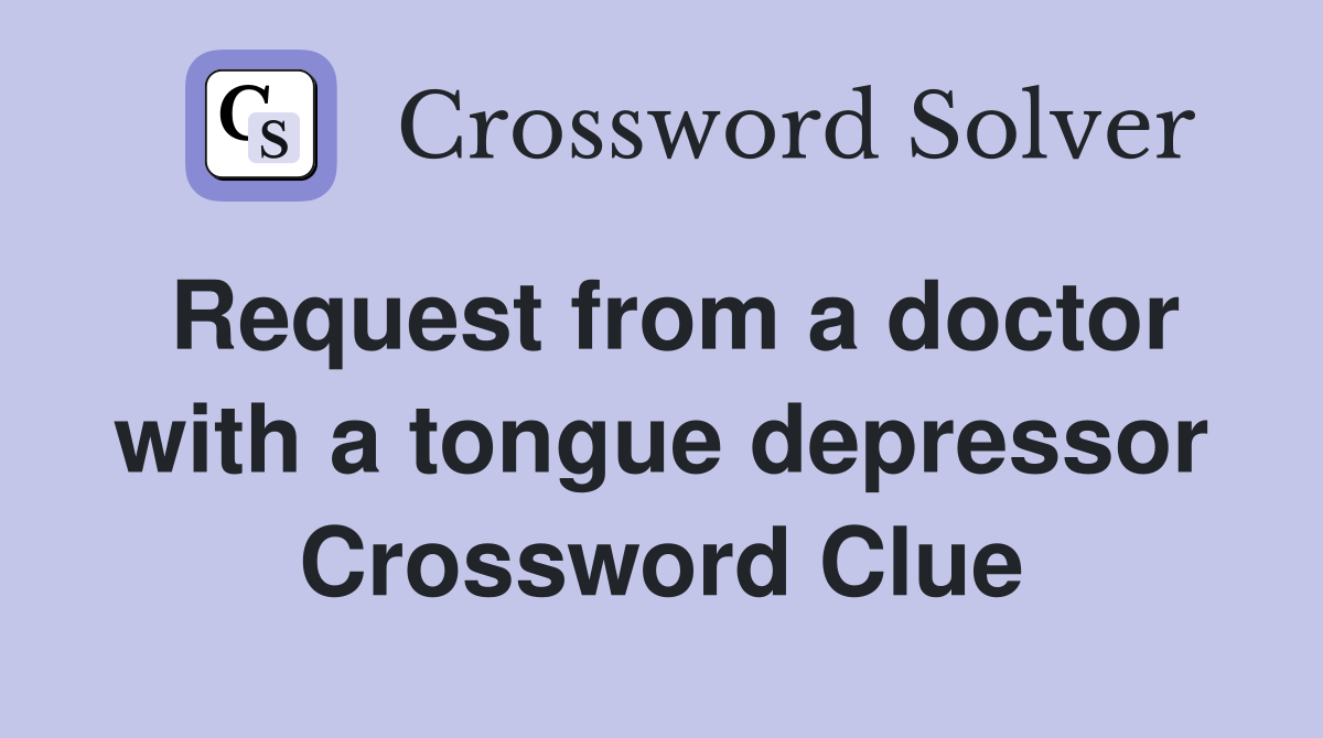 Request from a doctor with a tongue depressor Crossword Clue