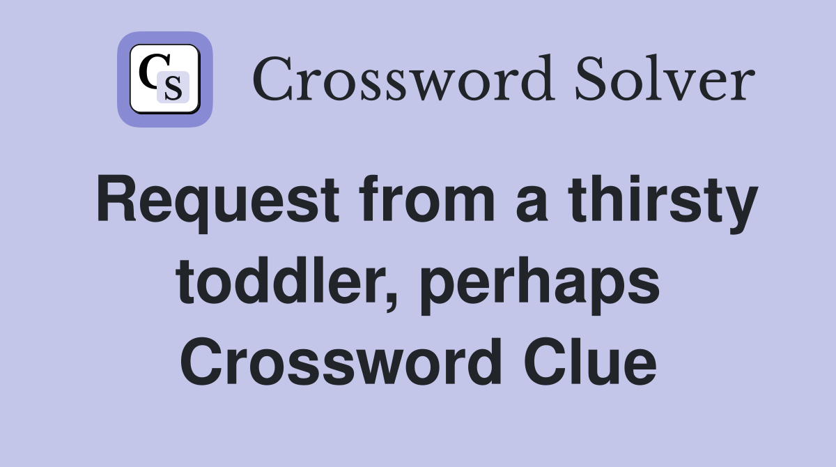 Request from a thirsty toddler, perhaps Crossword Clue