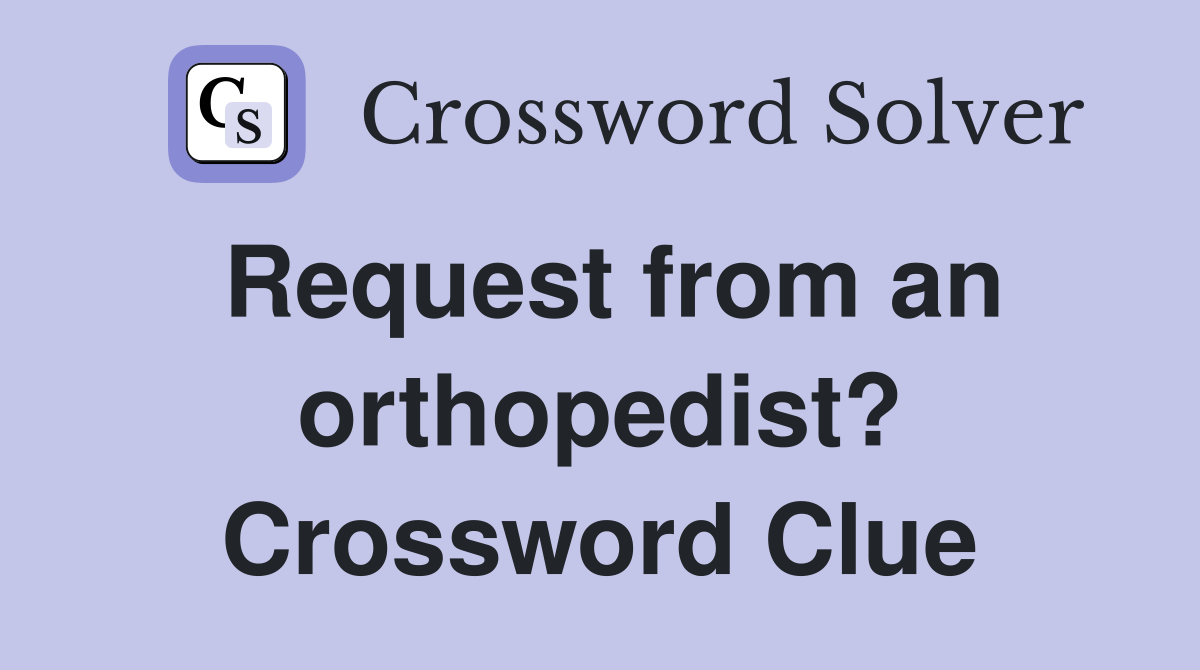 Request from an orthopedist? Crossword Clue