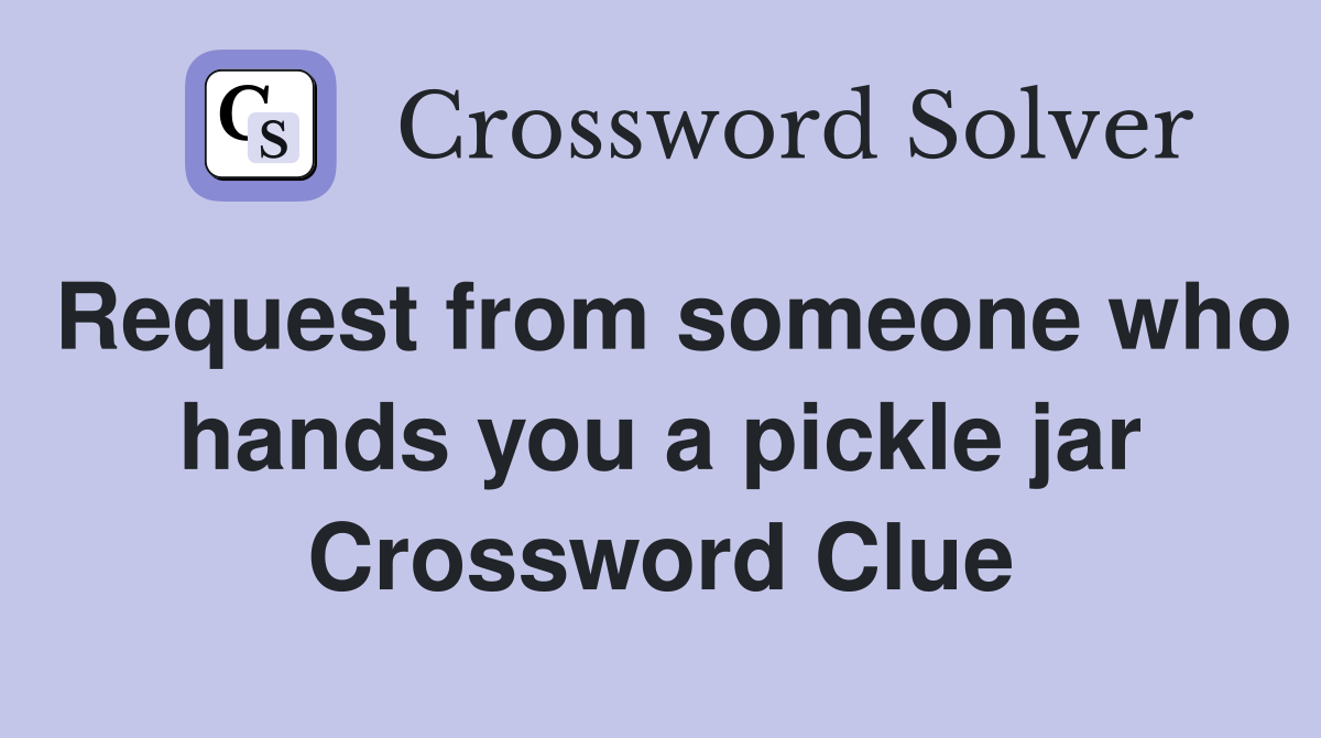 Request from someone who hands you a pickle jar Crossword Clue