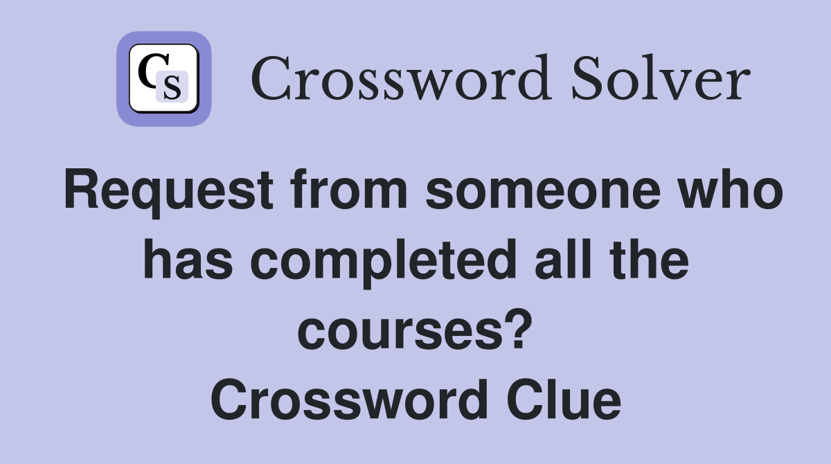 Request from someone who has completed all the courses? Crossword Clue