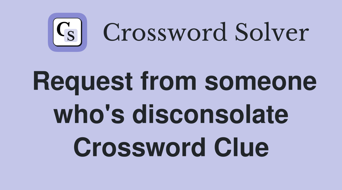 Request from someone who's disconsolate Crossword Clue