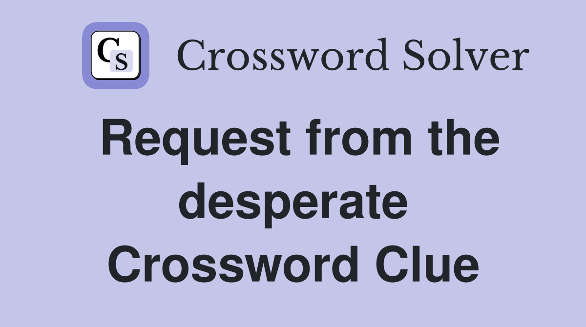 Request from the desperate Crossword Clue