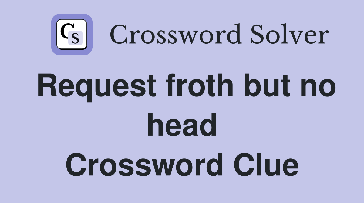 Request froth but no head Crossword Clue