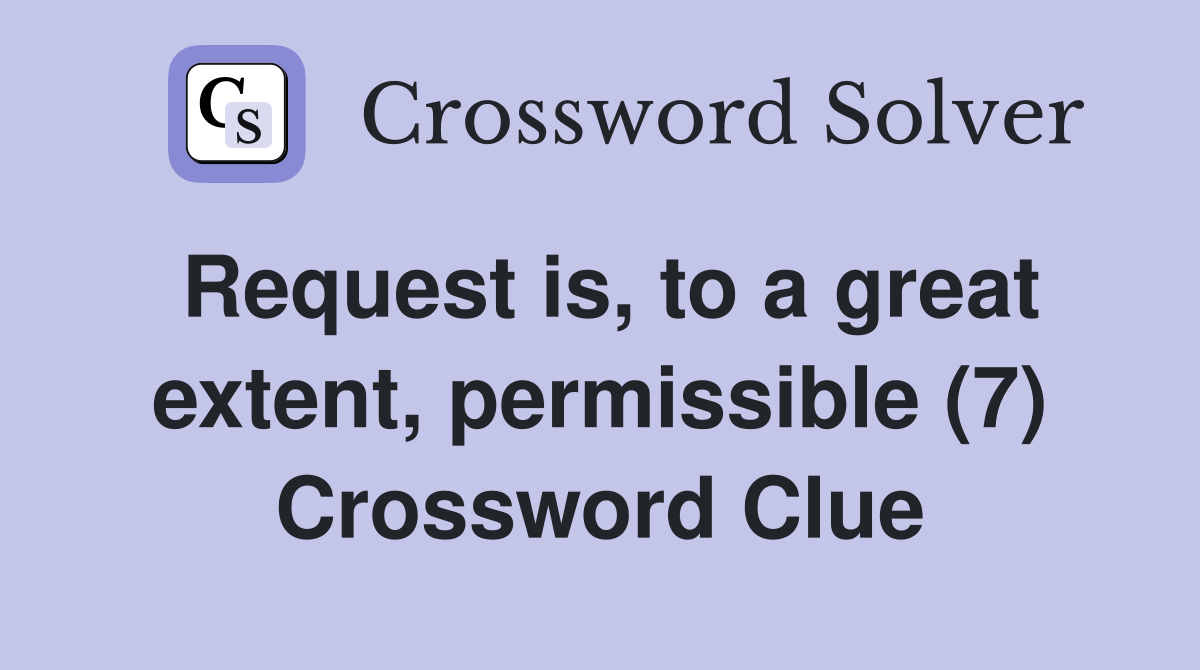 Request is, to a great extent, permissible (7) Crossword Clue