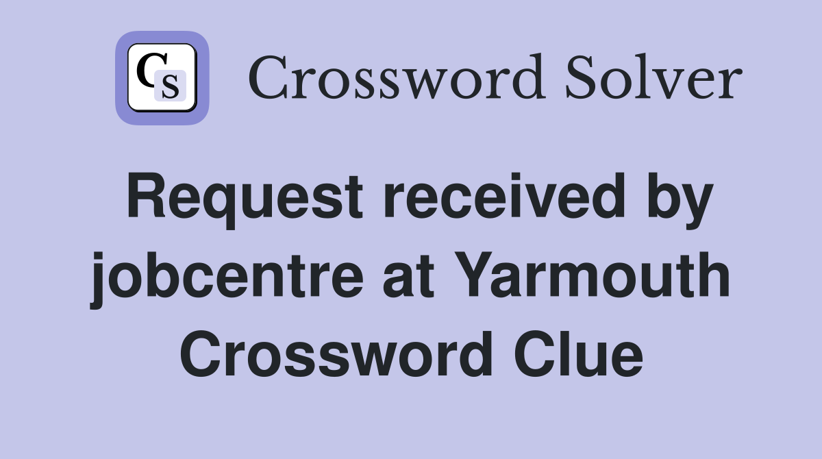 Request received by jobcentre at Yarmouth Crossword Clue
