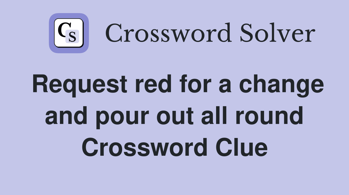 Request red for a change and pour out all round Crossword Clue