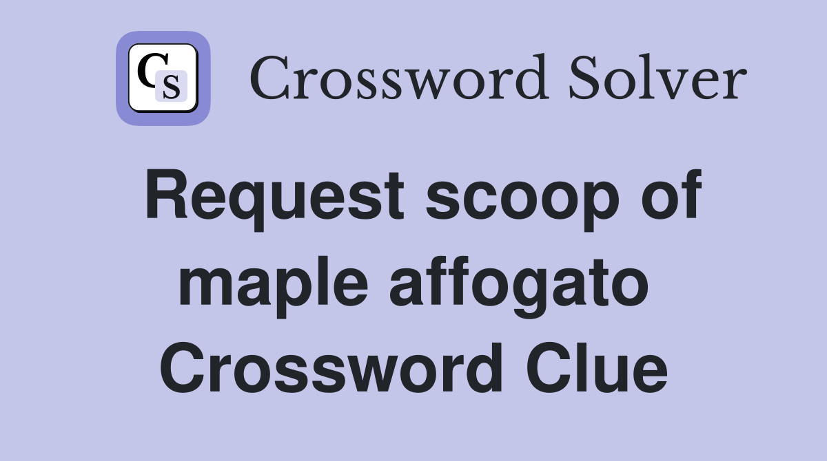Request scoop of maple affogato Crossword Clue