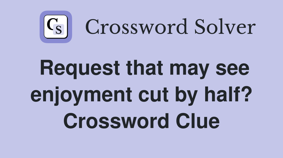 Request that may see enjoyment cut by half? Crossword Clue