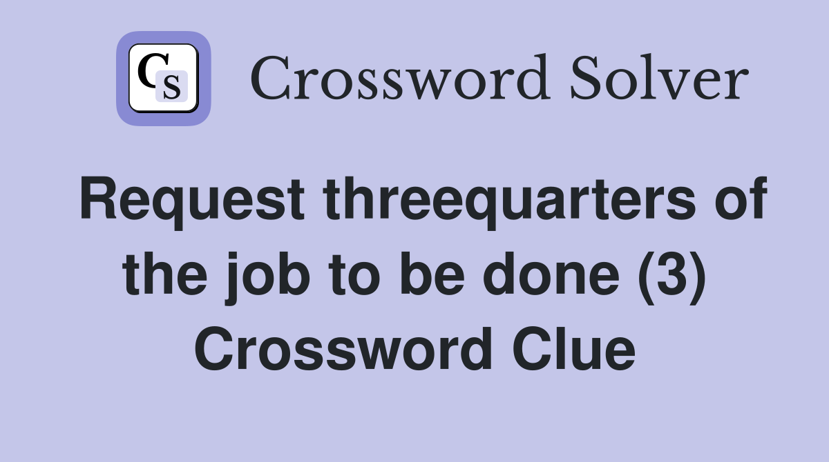 Request threequarters of the job to be done (3) Crossword Clue