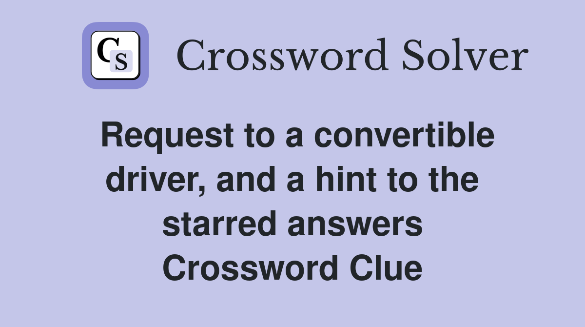 Request to a convertible driver, and a hint to the starred answers Crossword Clue