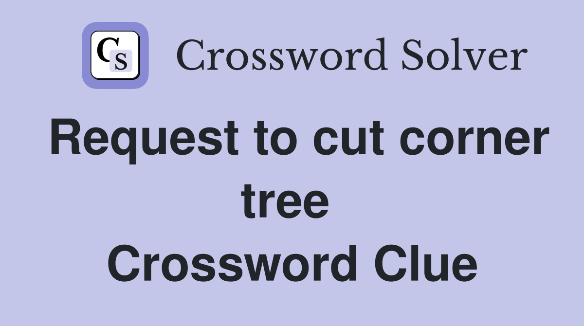 Request to cut corner tree  Crossword Clue