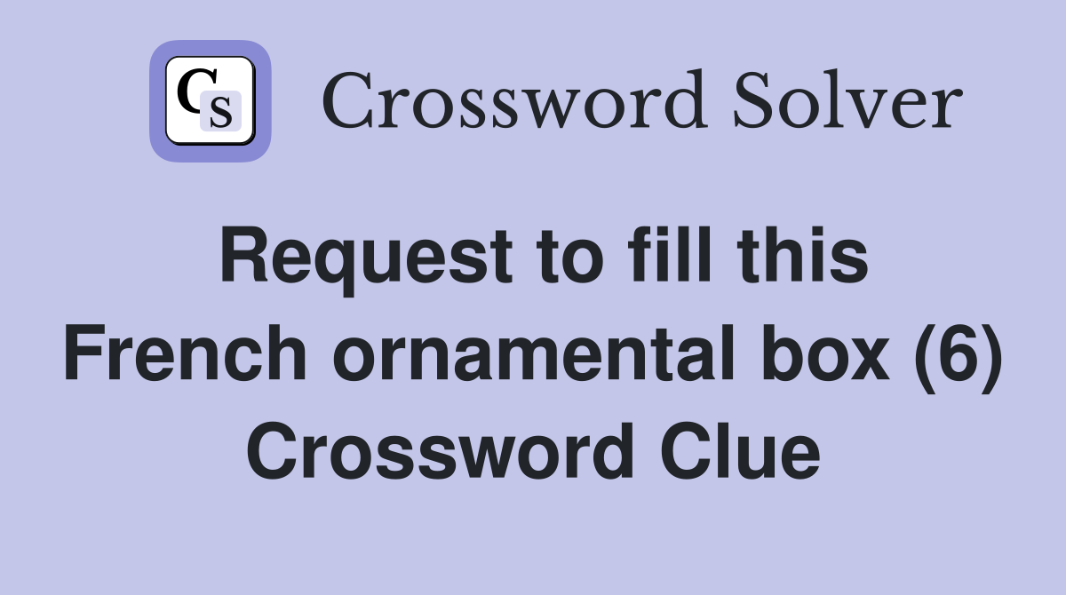 Request to fill this French ornamental box (6) Crossword Clue