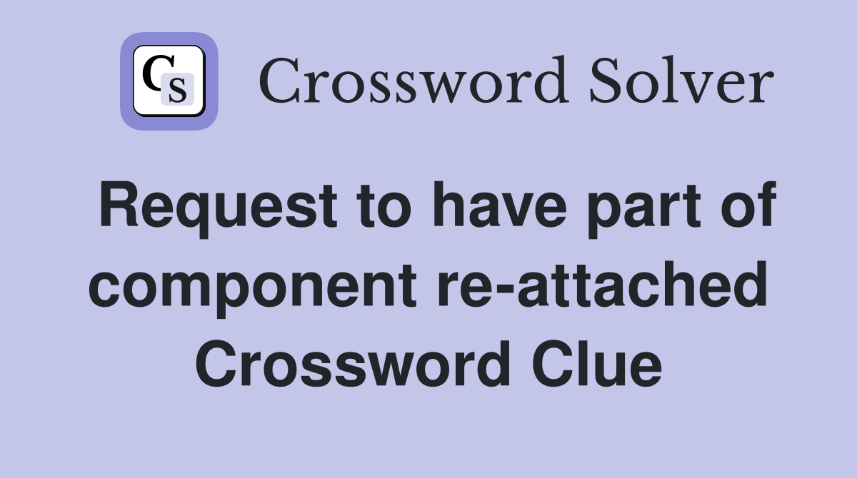 Request to have part of component re-attached Crossword Clue