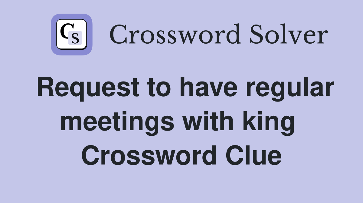 Request to have regular meetings with king  Crossword Clue