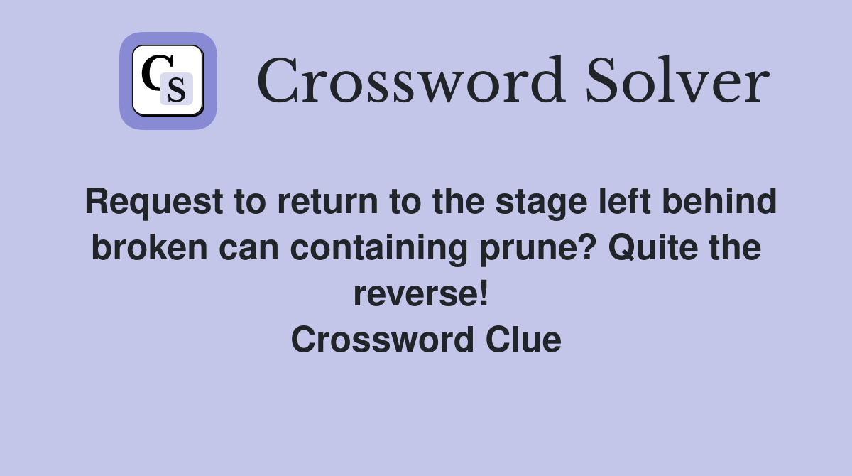 Request to return to the stage left behind broken can containing prune? Quite the reverse!  Crossword Clue