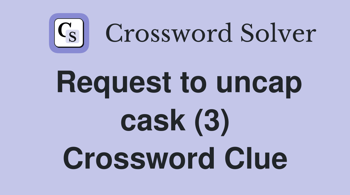 Request to uncap cask (3) Crossword Clue