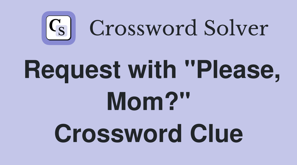 Request with "Please, Mom?" Crossword Clue