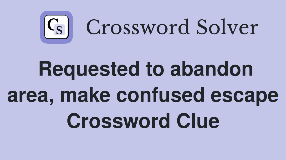 Requested to abandon area, make confused escape Crossword Clue