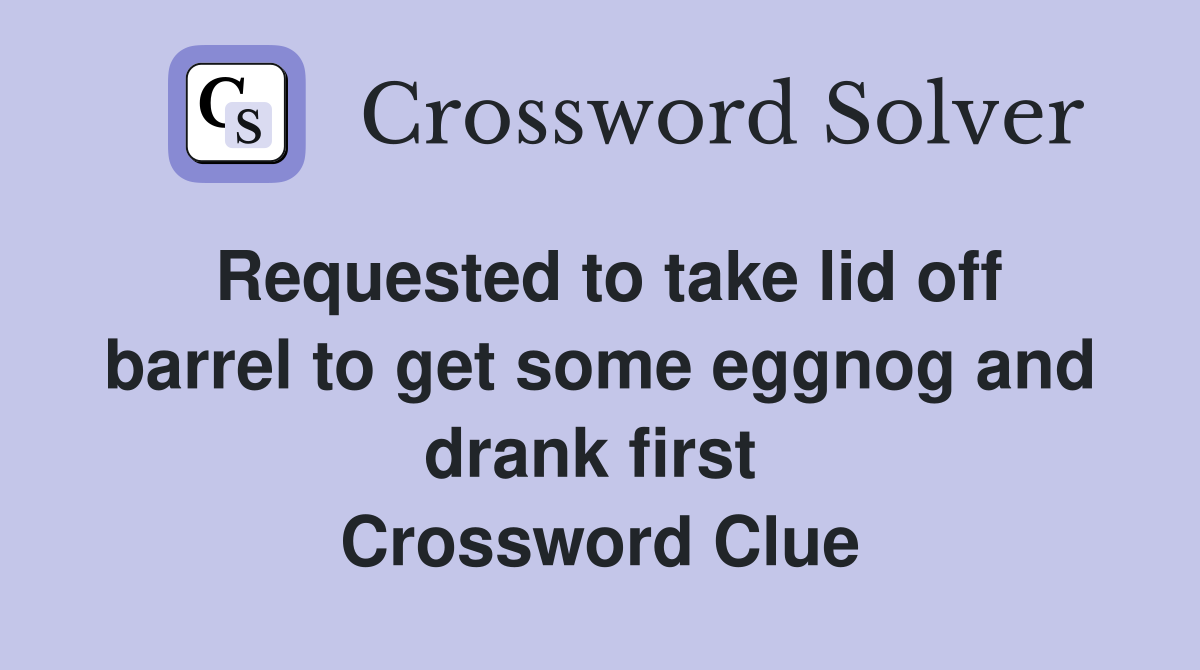 Requested to take lid off barrel to get some eggnog and drank first  Crossword Clue
