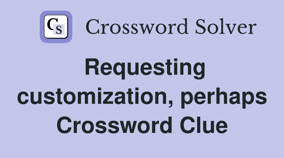 Requesting customization, perhaps Crossword Clue