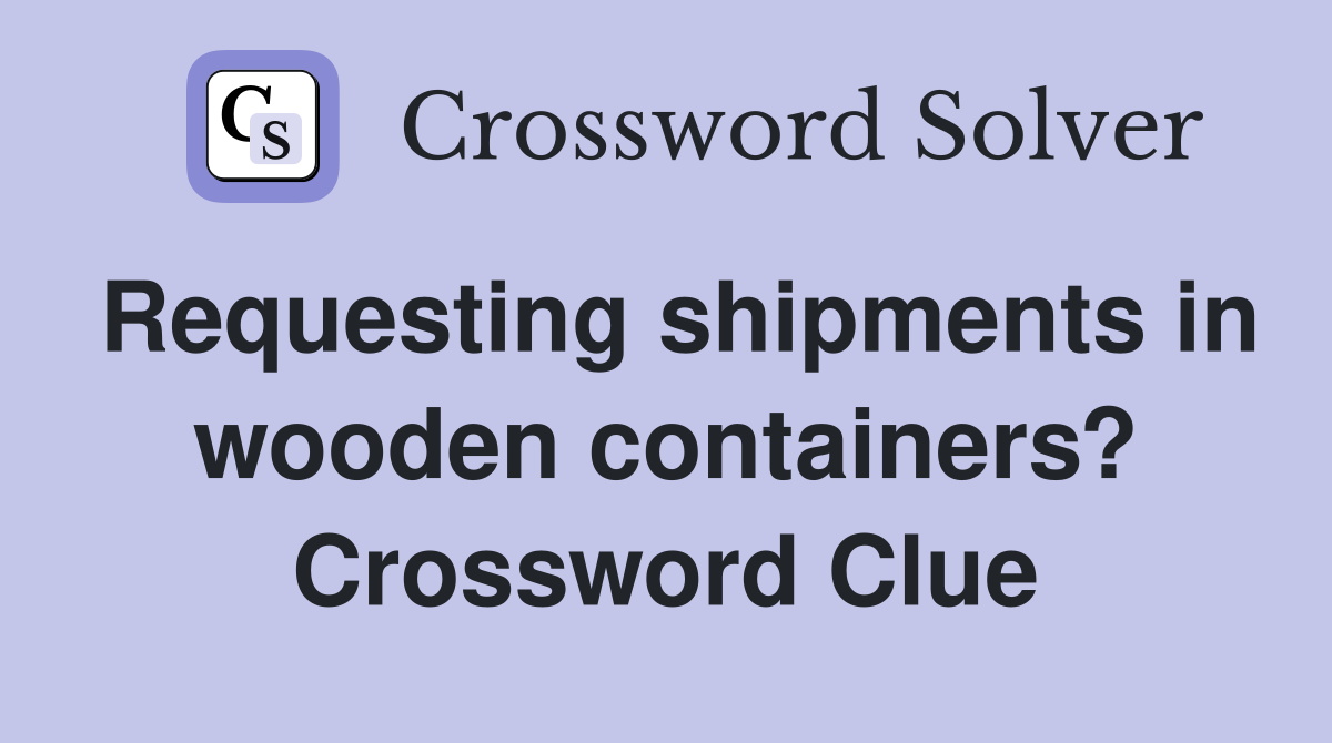 Requesting shipments in wooden containers? Crossword Clue