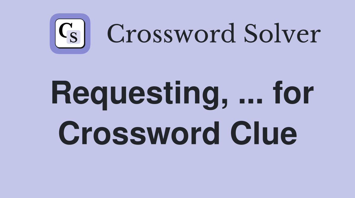 Requesting, ... for Crossword Clue