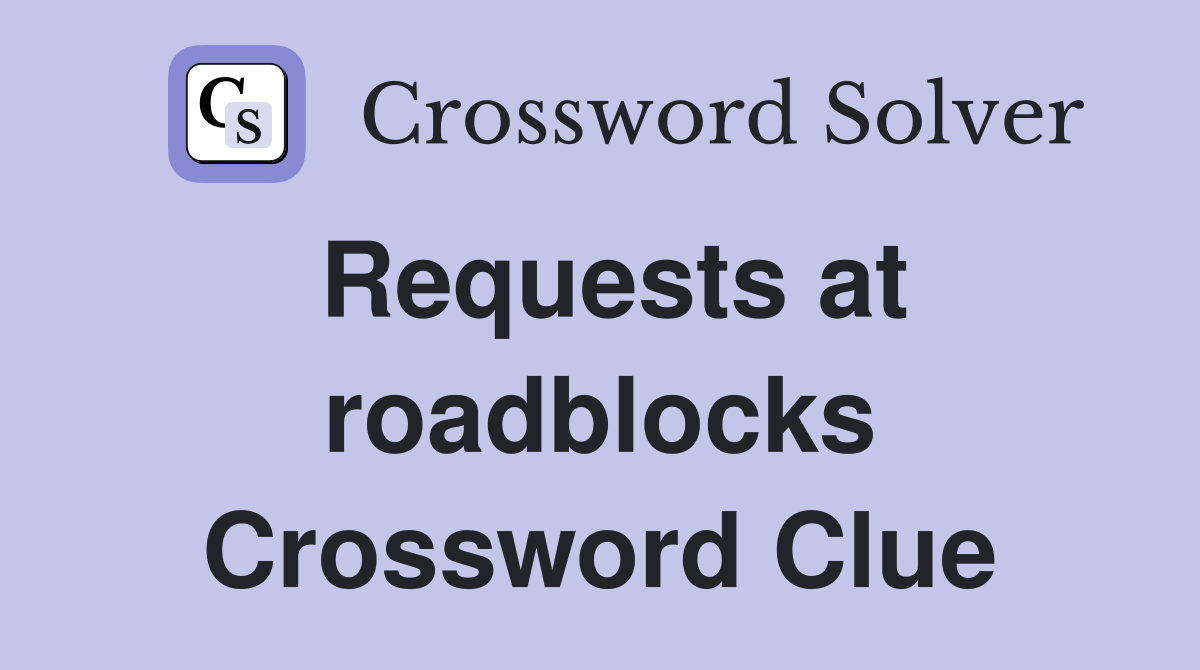 Requests at roadblocks Crossword Clue