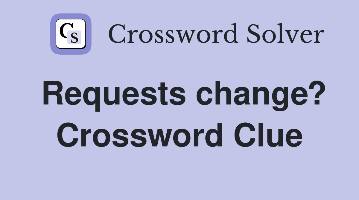 Requests change? Crossword Clue