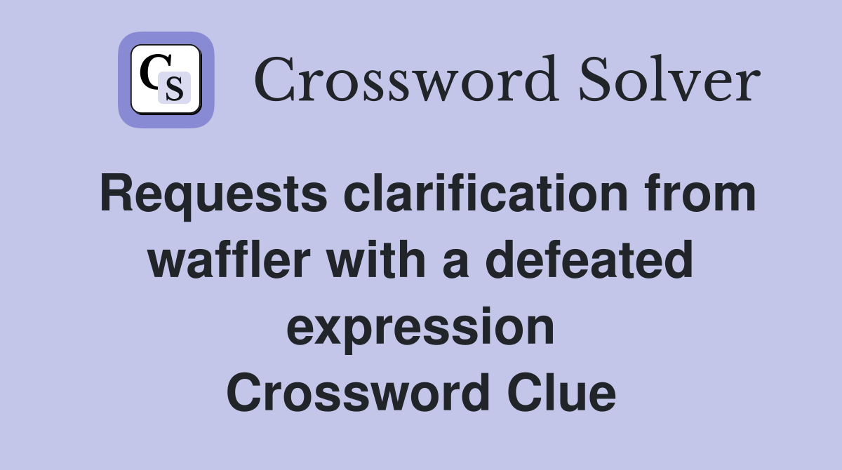 Requests clarification from waffler with a defeated expression Crossword Clue
