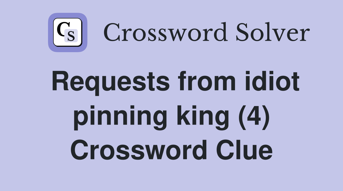 Requests from idiot pinning king (4) Crossword Clue