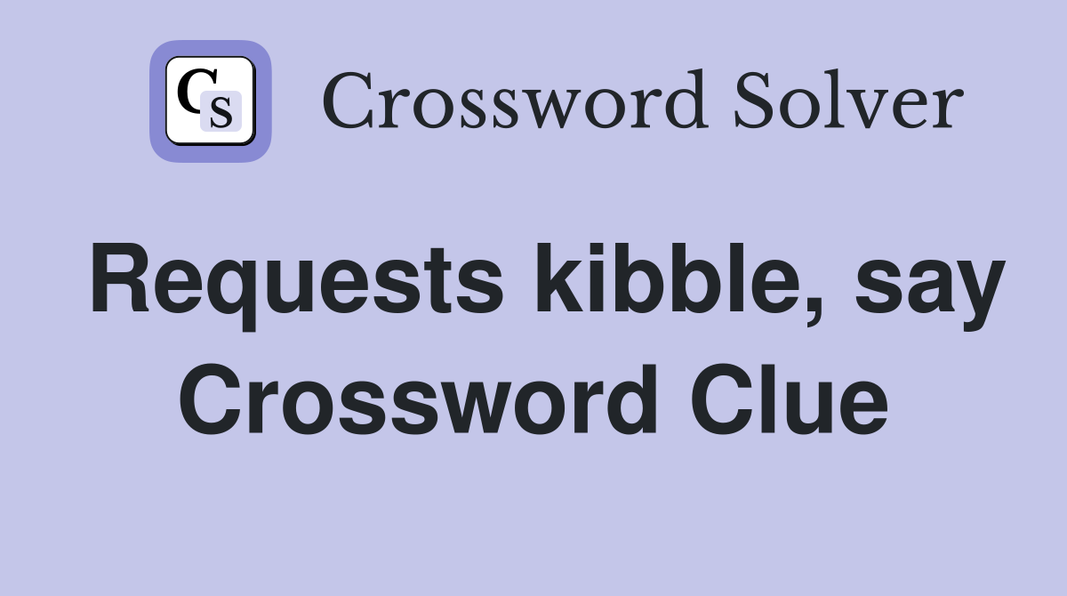 Requests kibble, say Crossword Clue