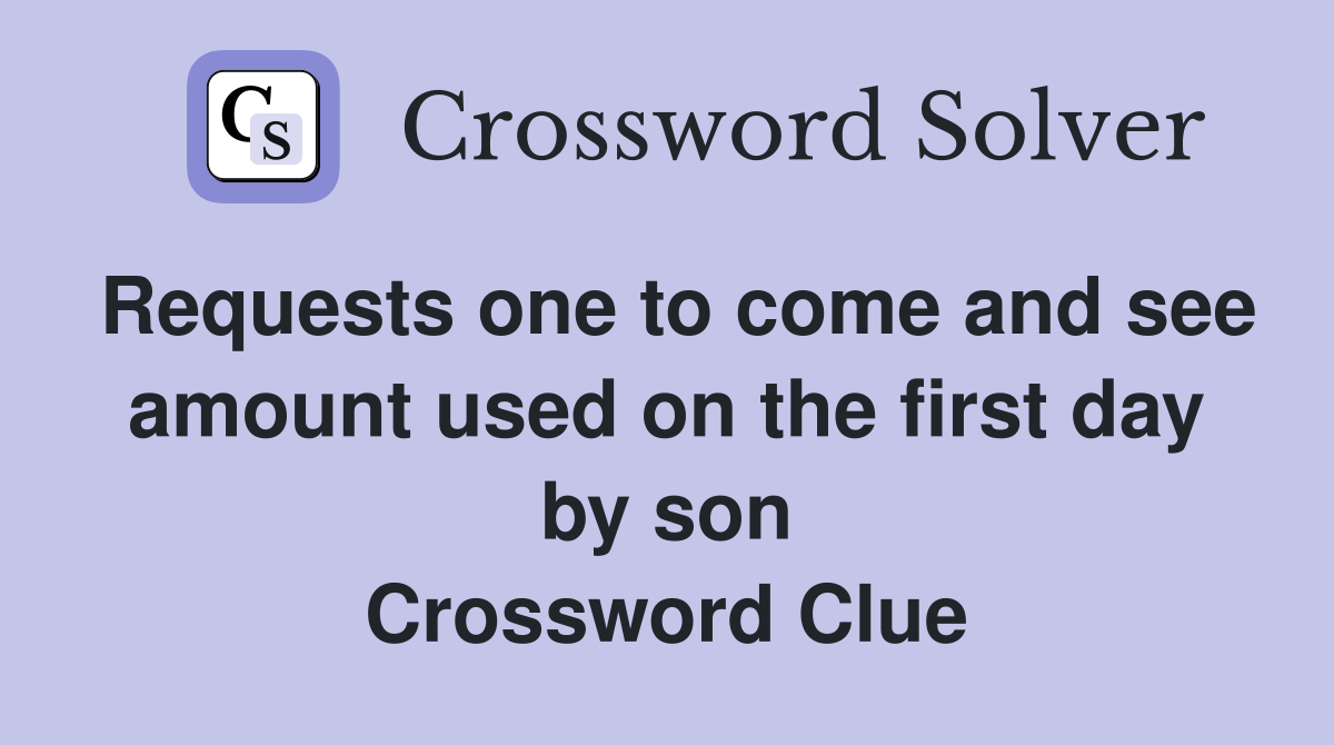 Requests one to come and see amount used on the first day by son Crossword Clue