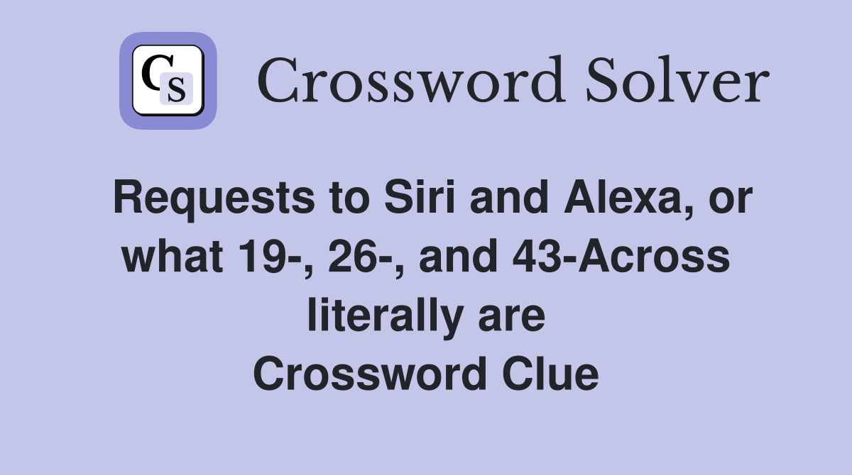 Requests to Siri and Alexa, or what 19-, 26-, and 43-Across literally are Crossword Clue