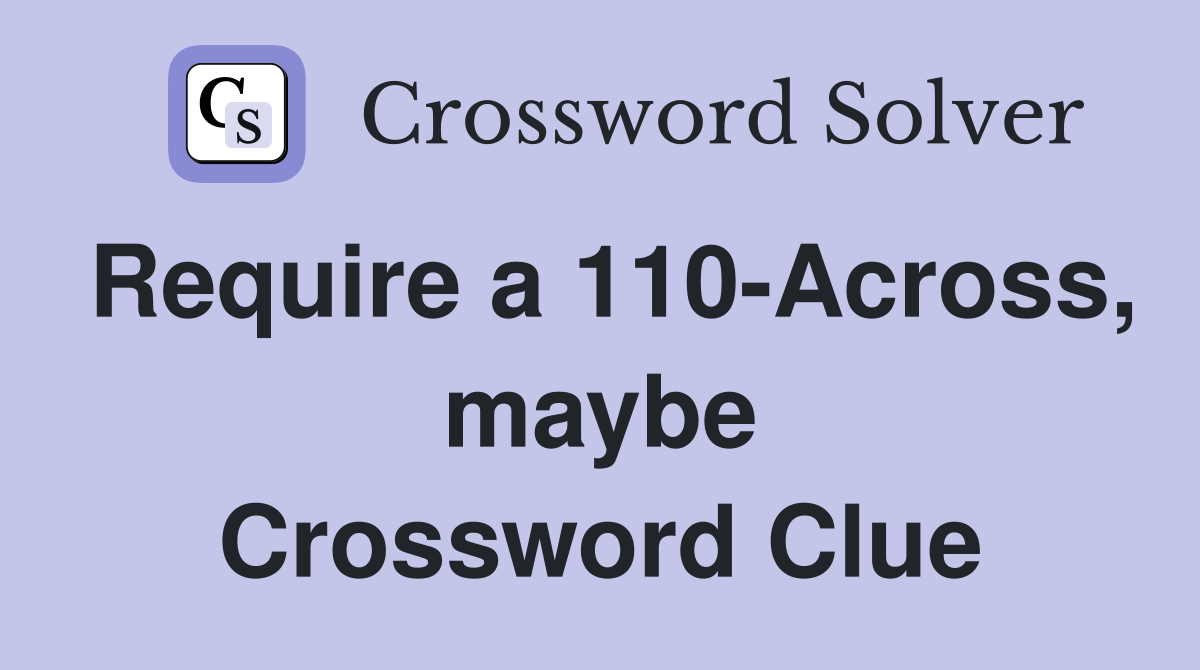 Require a 110-Across, maybe Crossword Clue