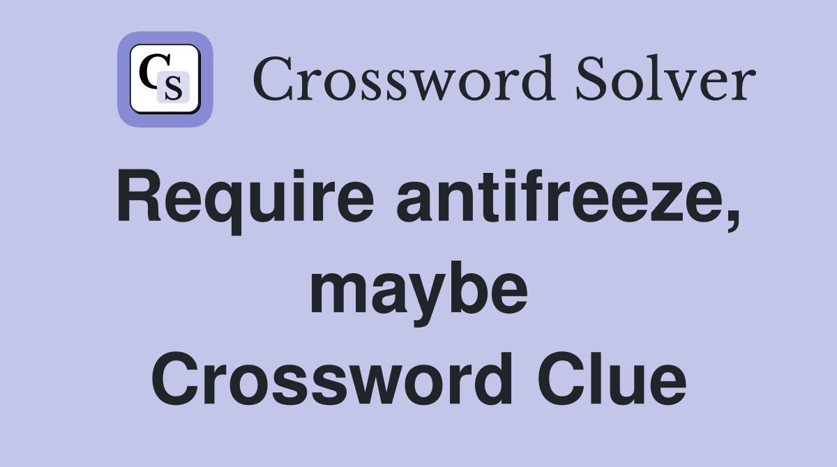 Require antifreeze, maybe Crossword Clue