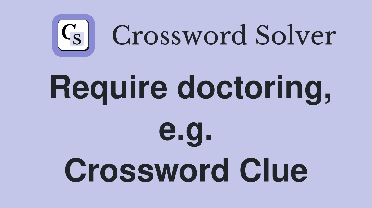 Require doctoring, e.g. Crossword Clue