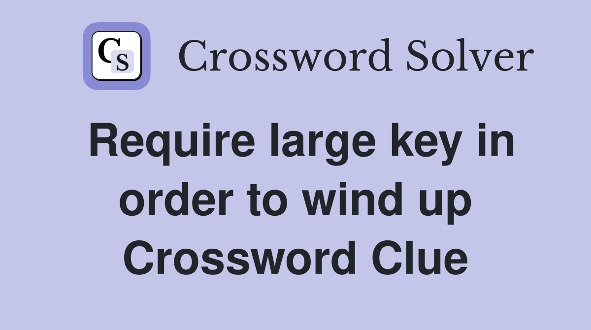 Require large key in order to wind up Crossword Clue