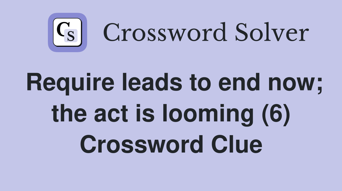 Require leads to end now; the act is looming (6) Crossword Clue