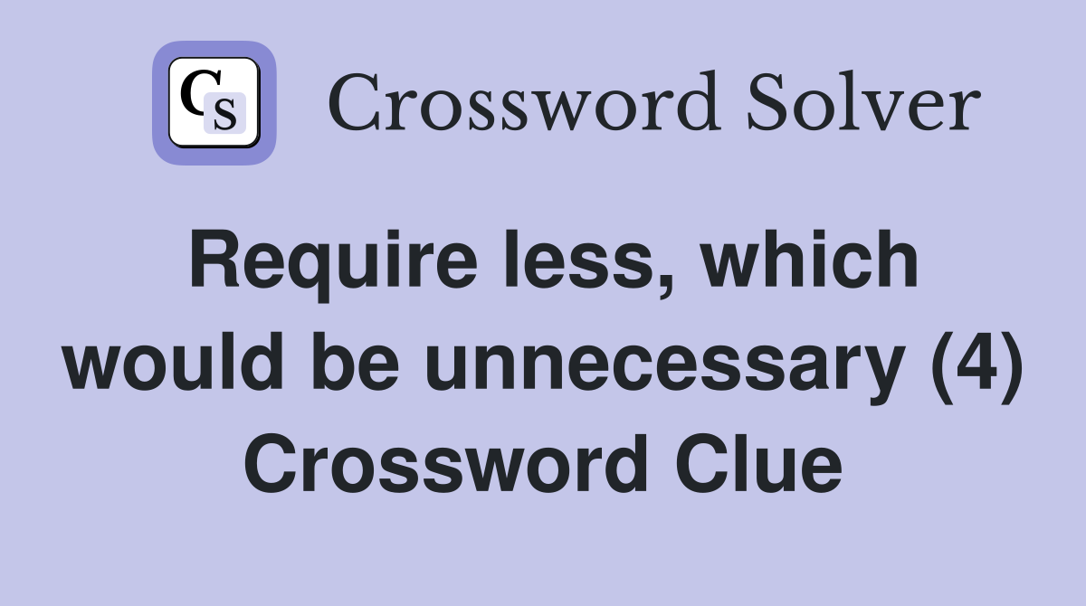 Require less, which would be unnecessary (4) Crossword Clue