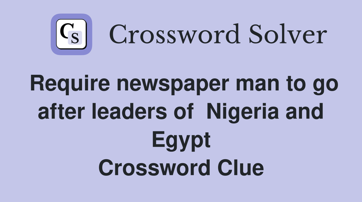Require newspaper man to go after leaders of  Nigeria and Egypt Crossword Clue