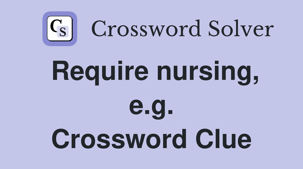 Require nursing, e.g. Crossword Clue